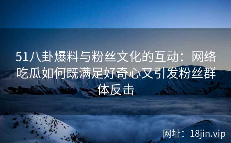 51八卦爆料与粉丝文化的互动：网络吃瓜如何既满足好奇心又引发粉丝群体反击