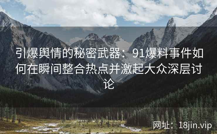 引爆舆情的秘密武器：91爆料事件如何在瞬间整合热点并激起大众深层讨论
