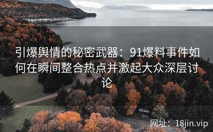 引爆舆情的秘密武器：91爆料事件如何在瞬间整合热点并激起大众深层讨论