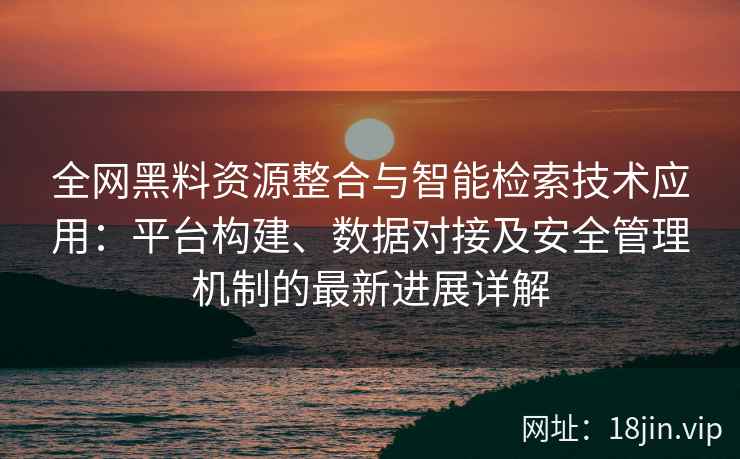 全网黑料资源整合与智能检索技术应用：平台构建、数据对接及安全管理机制的最新进展详解