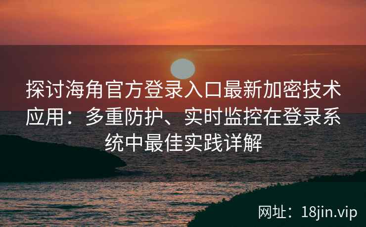 探讨海角官方登录入口最新加密技术应用：多重防护、实时监控在登录系统中最佳实践详解
