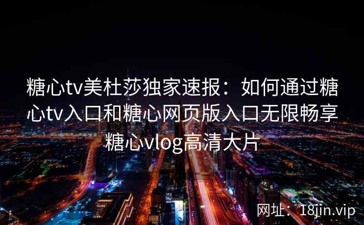 糖心tv美杜莎独家速报：如何通过糖心tv入口和糖心网页版入口无限畅享糖心vlog高清大片