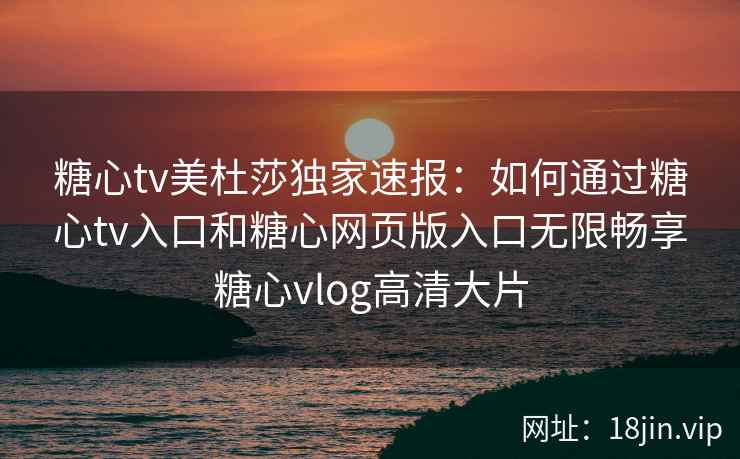 糖心tv美杜莎独家速报：如何通过糖心tv入口和糖心网页版入口无限畅享糖心vlog高清大片