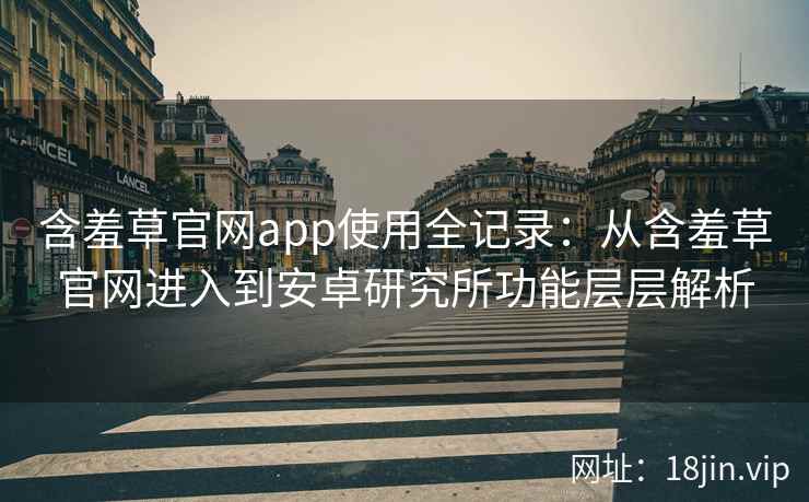 含羞草官网app使用全记录：从含羞草官网进入到安卓研究所功能层层解析