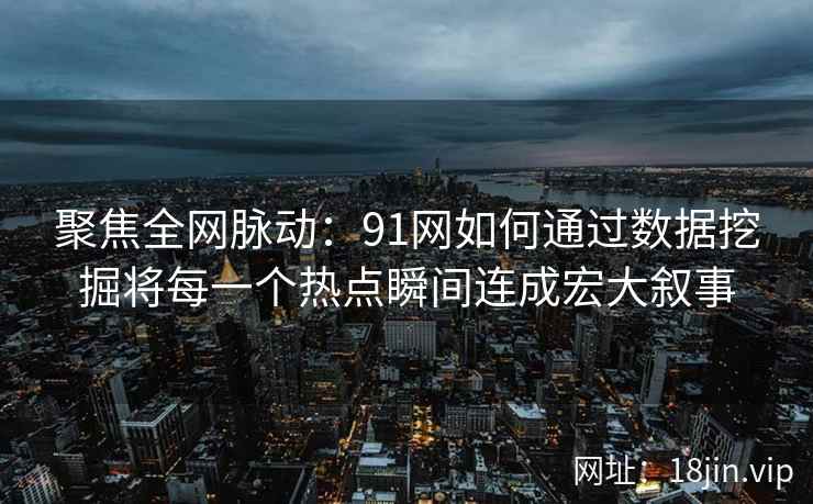 聚焦全网脉动：91网如何通过数据挖掘将每一个热点瞬间连成宏大叙事