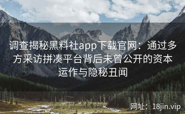 调查揭秘黑料社app下载官网：通过多方采访拼凑平台背后未曾公开的资本运作与隐秘丑闻