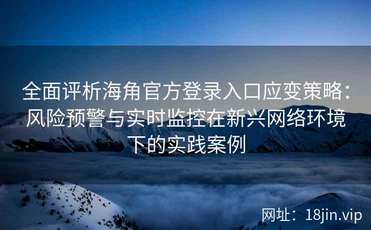 全面评析海角官方登录入口应变策略：风险预警与实时监控在新兴网络环境下的实践案例