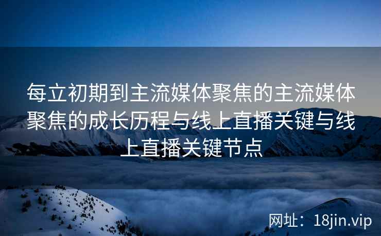 每立初期到主流媒体聚焦的主流媒体聚焦的成长历程与线上直播关键与线上直播关键节点