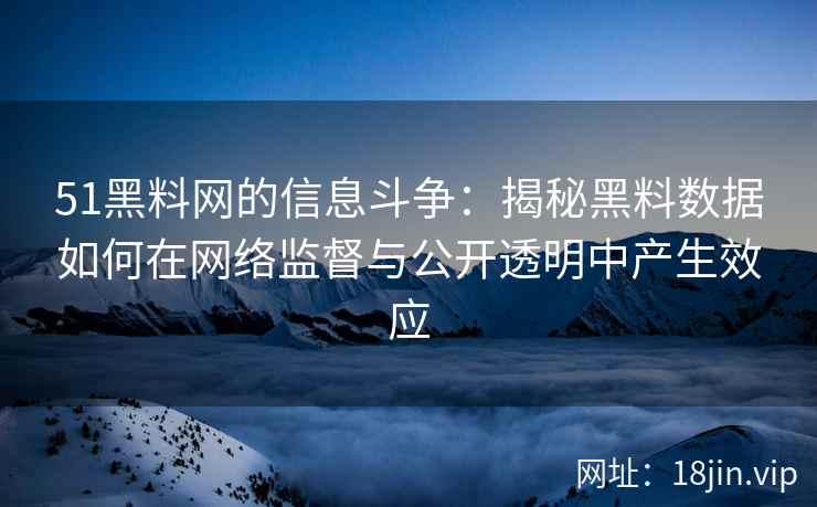 51黑料网的信息斗争：揭秘黑料数据如何在网络监督与公开透明中产生效应