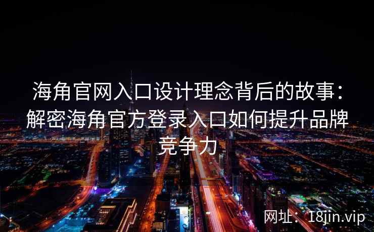 海角官网入口设计理念背后的故事：解密海角官方登录入口如何提升品牌竞争力
