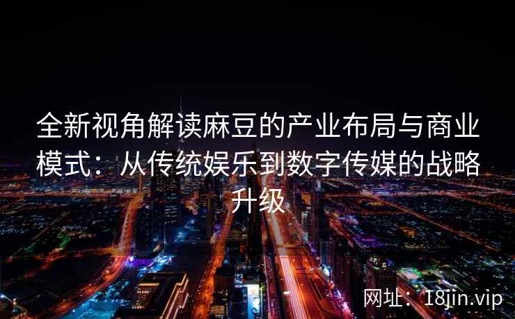 全新视角解读麻豆的产业布局与商业模式：从传统娱乐到数字传媒的战略升级