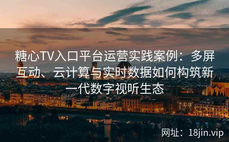 糖心TV入口平台运营实践案例：多屏互动、云计算与实时数据如何构筑新一代数字视听生态