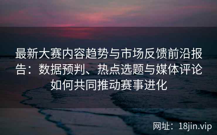 最新大赛内容趋势与市场反馈前沿报告：数据预判、热点选题与媒体评论如何共同推动赛事进化