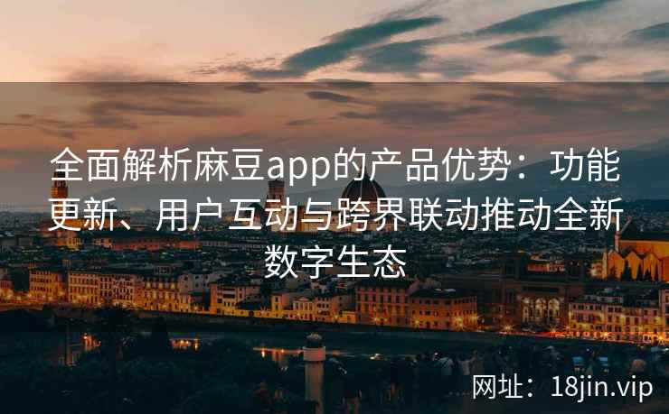 全面解析麻豆app的产品优势：功能更新、用户互动与跨界联动推动全新数字生态