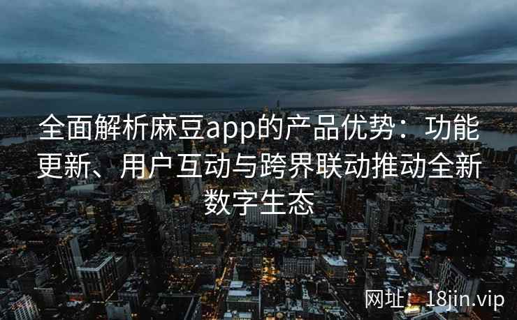 全面解析麻豆app的产品优势：功能更新、用户互动与跨界联动推动全新数字生态