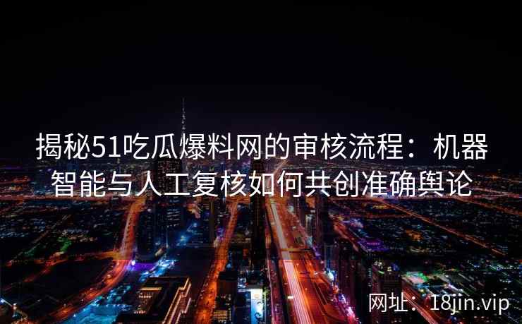 揭秘51吃瓜爆料网的审核流程：机器智能与人工复核如何共创准确舆论