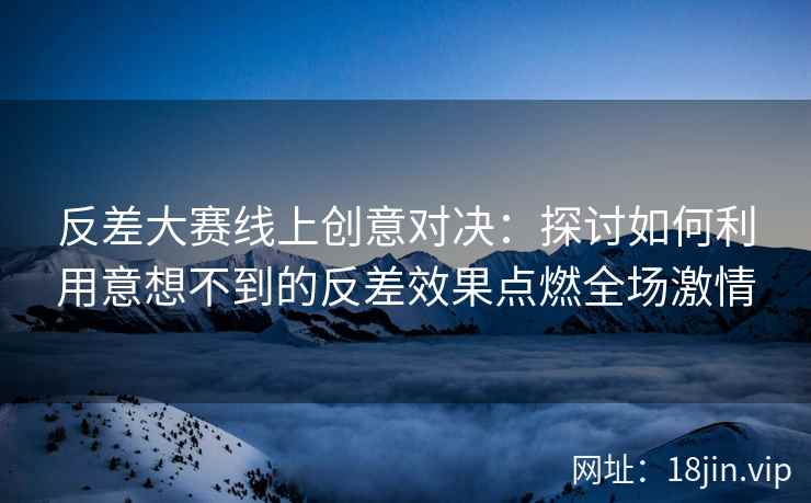 反差大赛线上创意对决：探讨如何利用意想不到的反差效果点燃全场激情