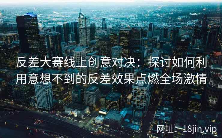 反差大赛线上创意对决：探讨如何利用意想不到的反差效果点燃全场激情