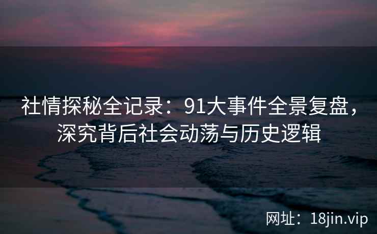 社情探秘全记录：91大事件全景复盘，深究背后社会动荡与历史逻辑