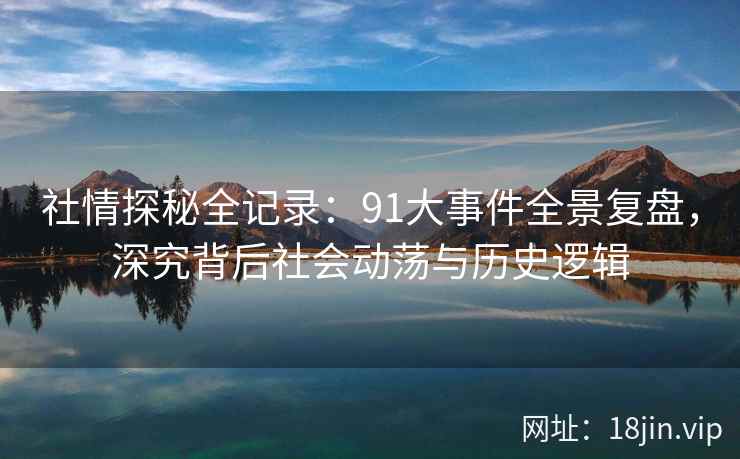 社情探秘全记录：91大事件全景复盘，深究背后社会动荡与历史逻辑