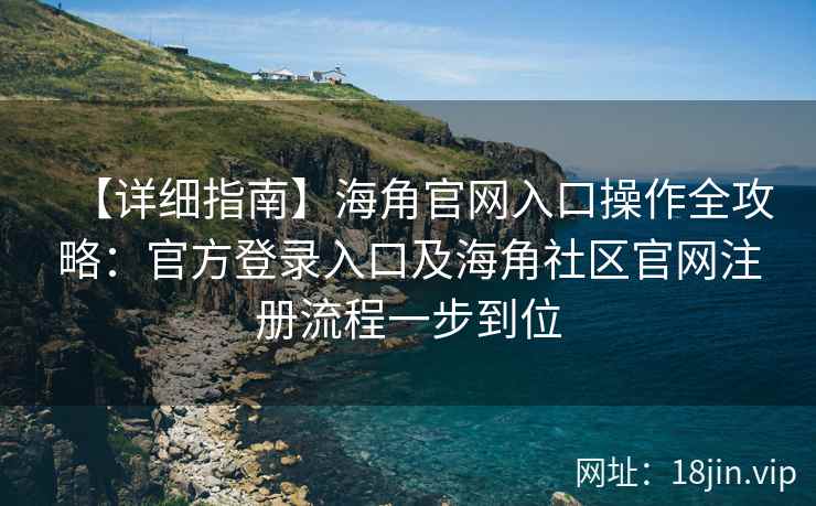 【详细指南】海角官网入口操作全攻略：官方登录入口及海角社区官网注册流程一步到位