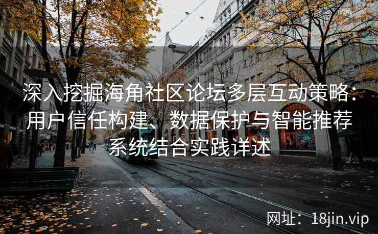 深入挖掘海角社区论坛多层互动策略：用户信任构建、数据保护与智能推荐系统结合实践详述