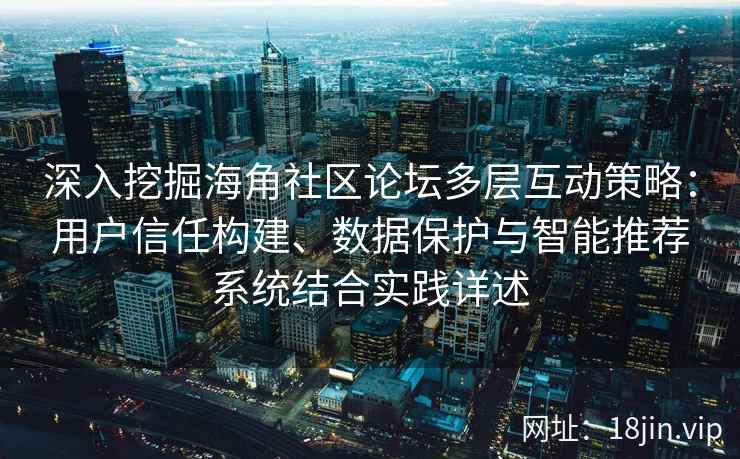 深入挖掘海角社区论坛多层互动策略：用户信任构建、数据保护与智能推荐系统结合实践详述