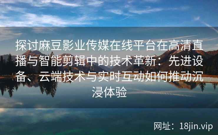 探讨麻豆影业传媒在线平台在高清直播与智能剪辑中的技术革新：先进设备、云端技术与实时互动如何推动沉浸体验
