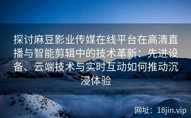 探讨麻豆影业传媒在线平台在高清直播与智能剪辑中的技术革新：先进设备、云端技术与实时互动如何推动沉浸体验
