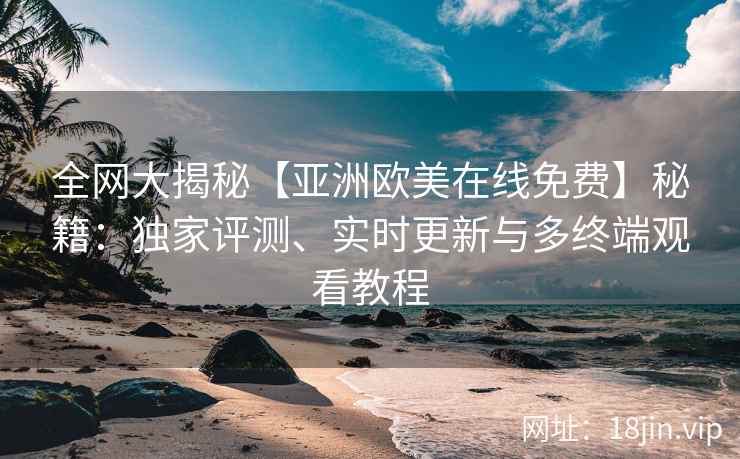 全网大揭秘【亚洲欧美在线免费】秘籍：独家评测、实时更新与多终端观看教程