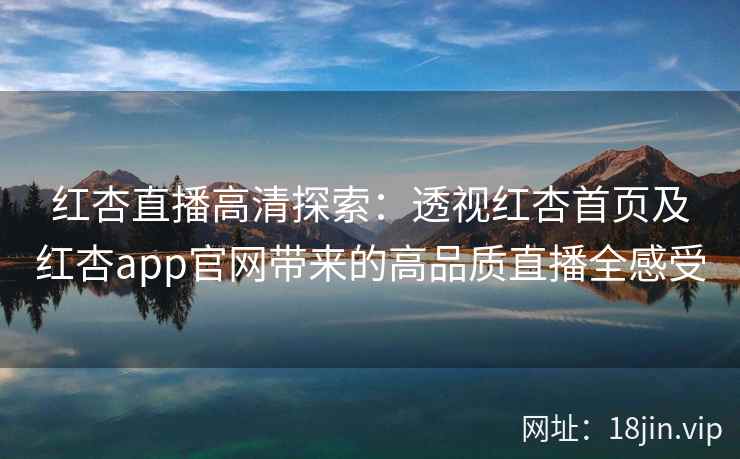 红杏直播高清探索：透视红杏首页及红杏app官网带来的高品质直播全感受