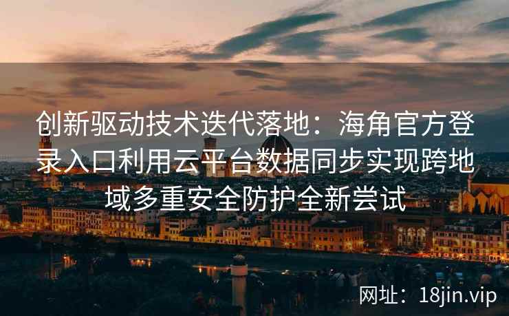 创新驱动技术迭代落地：海角官方登录入口利用云平台数据同步实现跨地域多重安全防护全新尝试