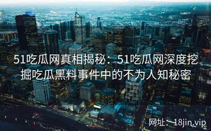 51吃瓜网真相揭秘：51吃瓜网深度挖掘吃瓜黑料事件中的不为人知秘密