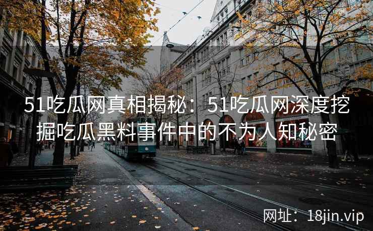 51吃瓜网真相揭秘：51吃瓜网深度挖掘吃瓜黑料事件中的不为人知秘密