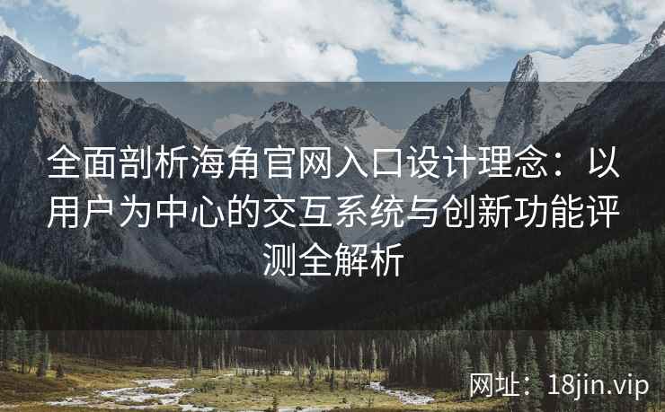 全面剖析海角官网入口设计理念：以用户为中心的交互系统与创新功能评测全解析