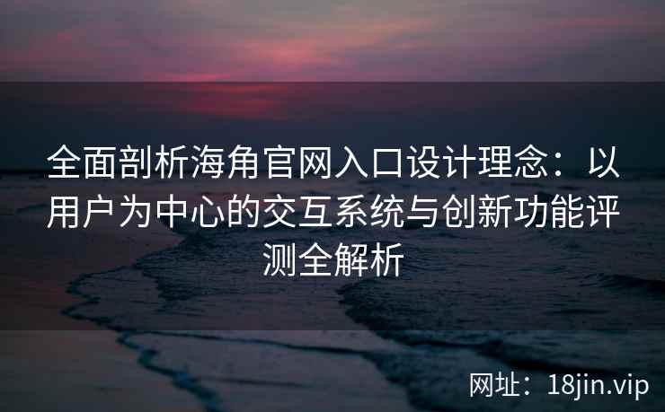全面剖析海角官网入口设计理念：以用户为中心的交互系统与创新功能评测全解析