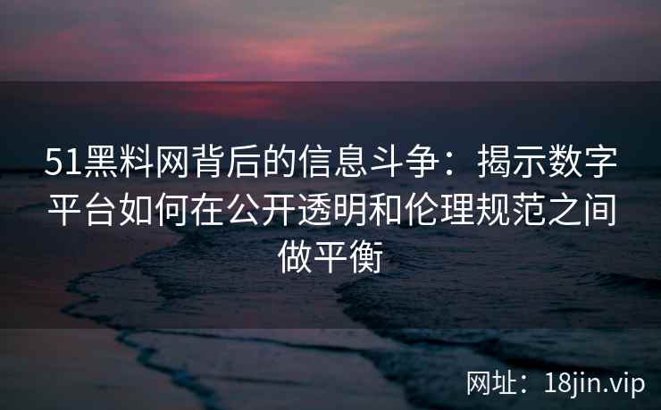 51黑料网背后的信息斗争：揭示数字平台如何在公开透明和伦理规范之间做平衡