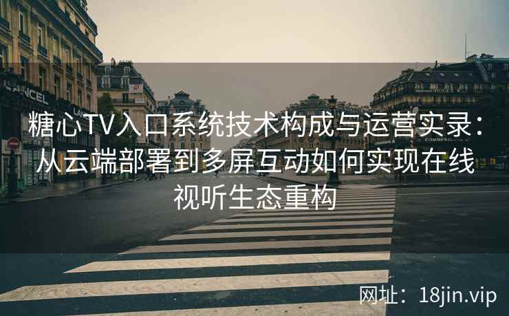 糖心TV入口系统技术构成与运营实录：从云端部署到多屏互动如何实现在线视听生态重构