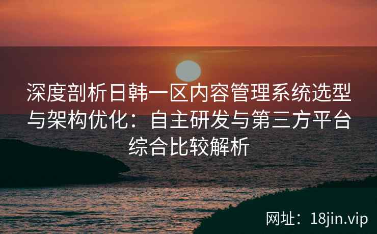 深度剖析日韩一区内容管理系统选型与架构优化：自主研发与第三方平台综合比较解析