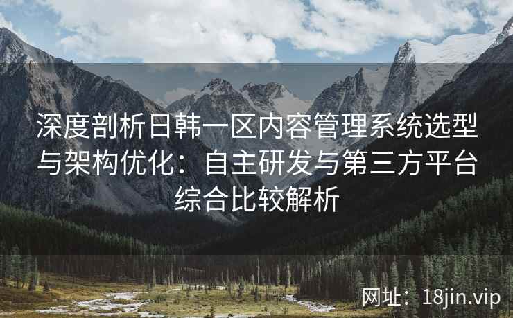 深度剖析日韩一区内容管理系统选型与架构优化：自主研发与第三方平台综合比较解析