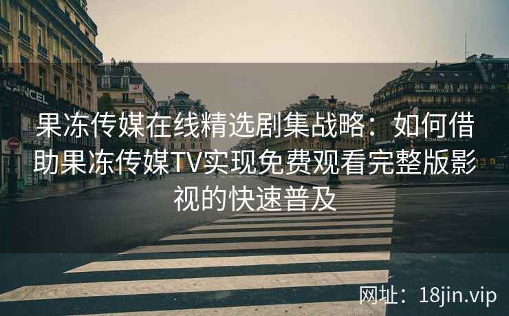 果冻传媒在线精选剧集战略：如何借助果冻传媒TV实现免费观看完整版影视的快速普及