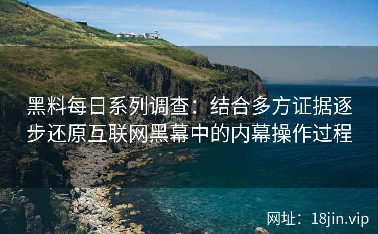 黑料每日系列调查：结合多方证据逐步还原互联网黑幕中的内幕操作过程