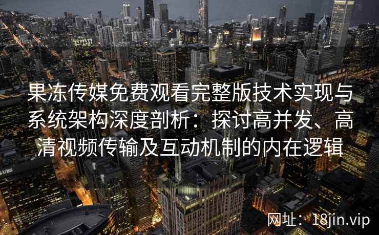 果冻传媒免费观看完整版技术实现与系统架构深度剖析：探讨高并发、高清视频传输及互动机制的内在逻辑