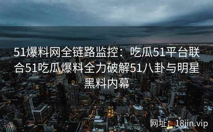 51爆料网全链路监控：吃瓜51平台联合51吃瓜爆料全力破解51八卦与明星黑料内幕