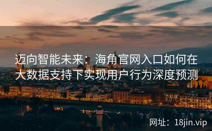 迈向智能未来：海角官网入口如何在大数据支持下实现用户行为深度预测