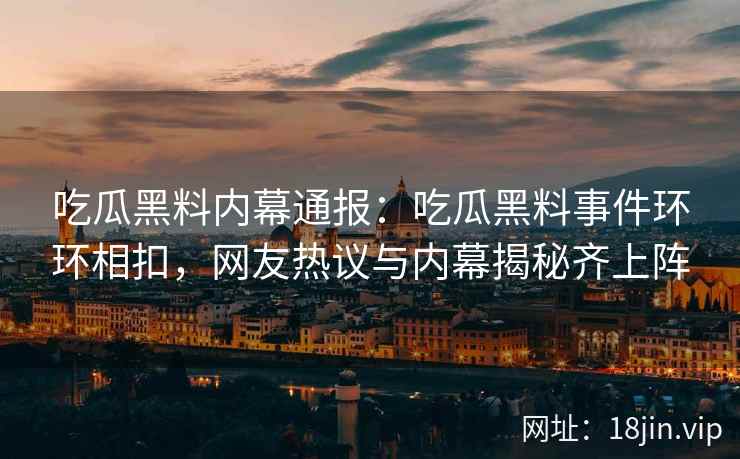 吃瓜黑料内幕通报：吃瓜黑料事件环环相扣，网友热议与内幕揭秘齐上阵