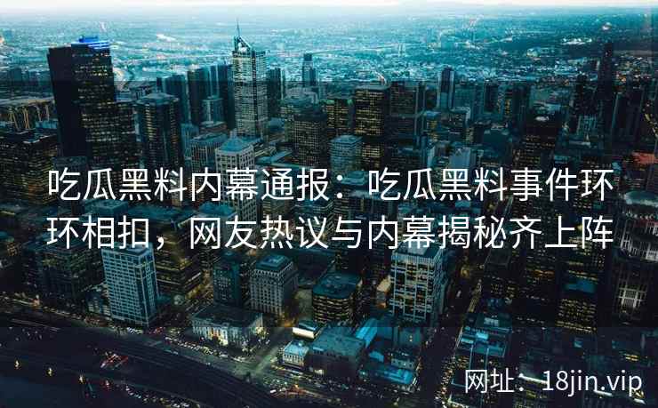 吃瓜黑料内幕通报：吃瓜黑料事件环环相扣，网友热议与内幕揭秘齐上阵