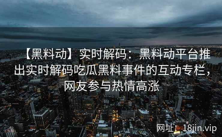【黑料动】实时解码：黑料动平台推出实时解码吃瓜黑料事件的互动专栏，网友参与热情高涨