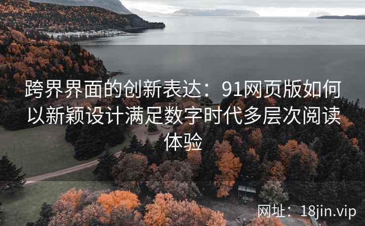 跨界界面的创新表达：91网页版如何以新颖设计满足数字时代多层次阅读体验