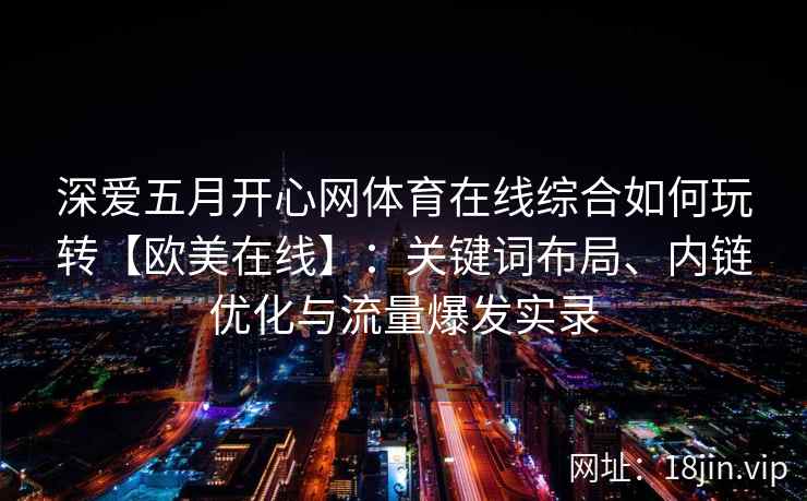 深爱五月开心网体育在线综合如何玩转【欧美在线】：关键词布局、内链优化与流量爆发实录